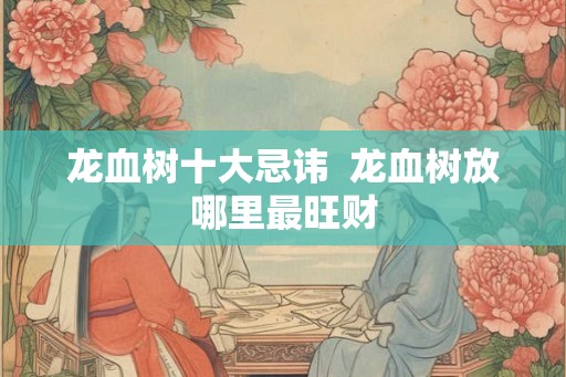 龙血树十大忌讳  龙血树放哪里最旺财