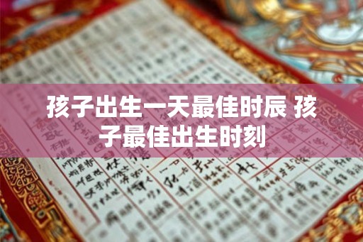 孩子出生一天最佳时辰 孩子最佳出生时刻