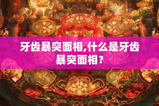 牙齿暴突面相,什么是牙齿暴突面相？
