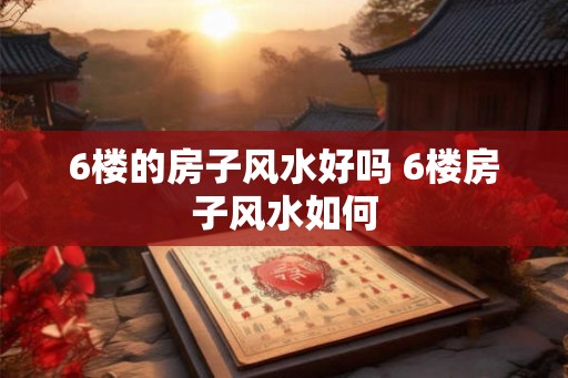6楼的房子风水好吗 6楼房子风水如何