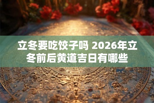 立冬要吃饺子吗 2026年立冬前后黄道吉日有哪些