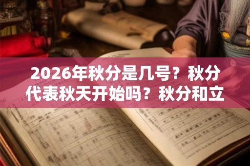 2026年秋分是几号？秋分代表秋天开始吗？秋分和立秋有什么区别？
