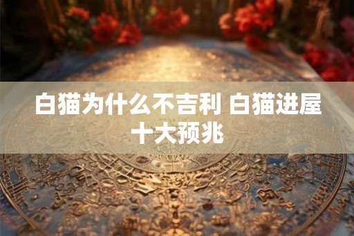 白猫为什么不吉利 白猫进屋十大预兆