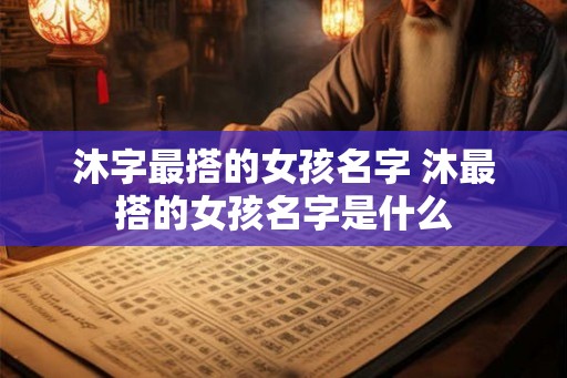 沐字最搭的女孩名字 沐最搭的女孩名字是什么