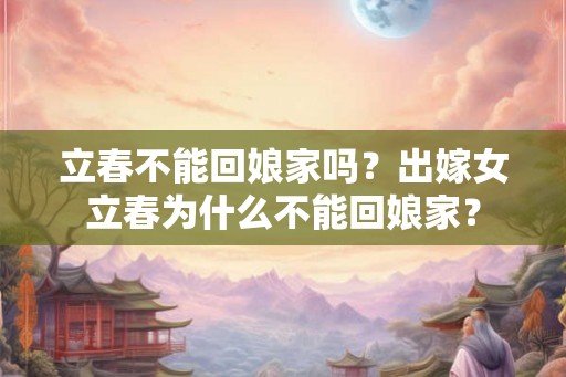 立春不能回娘家吗？出嫁女立春为什么不能回娘家？