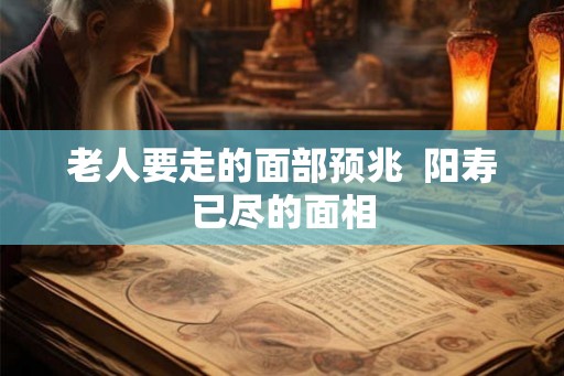 老人要走的面部预兆  阳寿已尽的面相