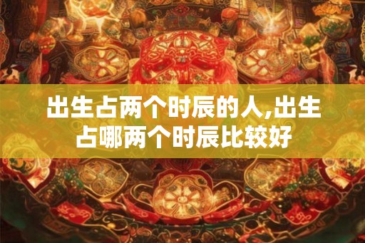 出生占两个时辰的人,出生占哪两个时辰比较好 出生占两个时辰的人,出生占哪两个时辰比较好