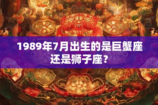 1989年7月出生的是巨蟹座还是狮子座？