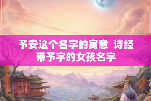 予安这个名字的寓意  诗经带予字的女孩名字