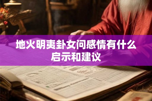 地火明夷卦女问感情有什么启示和建议