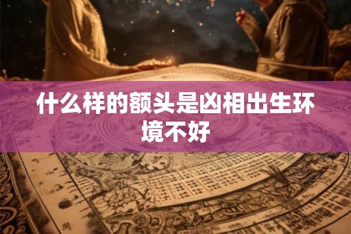 什么样的额头是凶相出生环境不好