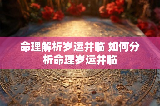 命理解析岁运并临 如何分析命理岁运并临
