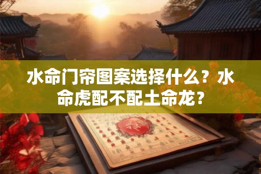 水命门帘图案选择什么？水命虎配不配土命龙？