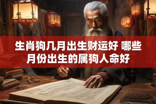 生肖狗几月出生财运好 哪些月份出生的属狗人命好 生肖狗几月出生财运好 哪些月份出生的属狗人命好