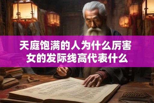 天庭饱满的人为什么厉害 女的发际线高代表什么