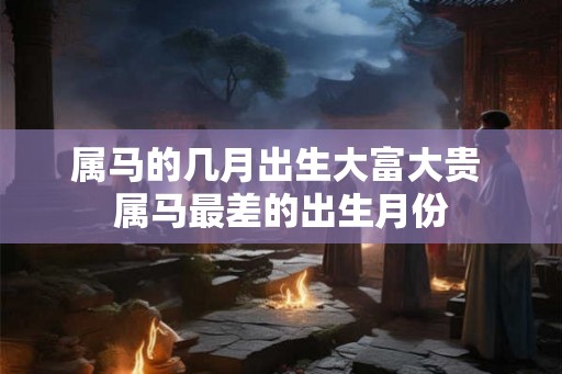 属马的几月出生大富大贵 属马最差的出生月份 属马的几月出生大富大贵 属马最差的出生月份