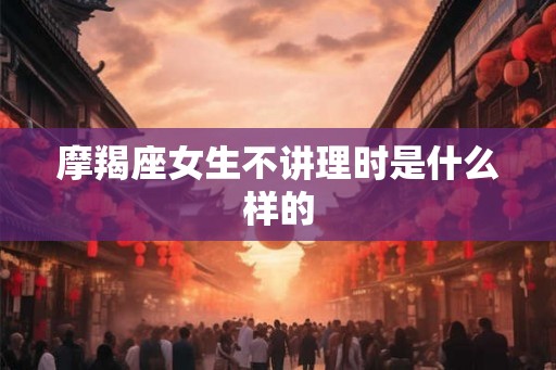 摩羯座女生不讲理时是什么样的