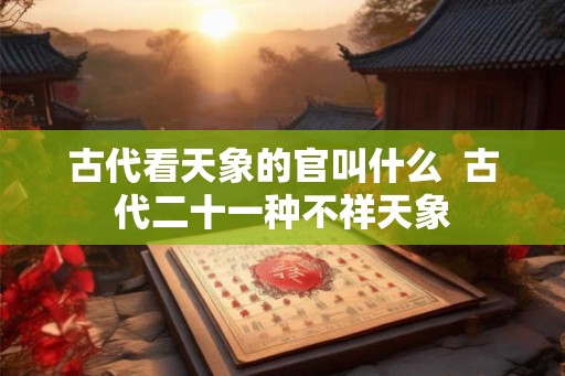 古代看天象的官叫什么  古代二十一种不祥天象