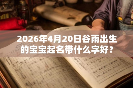 2026年4月20日谷雨出生的宝宝起名带什么字好？