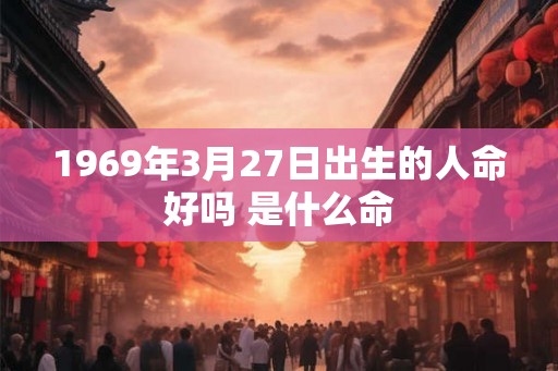 1969年3月27日出生的人命好吗 是什么命