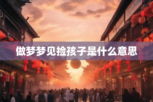 做梦梦见捡孩子是什么意思