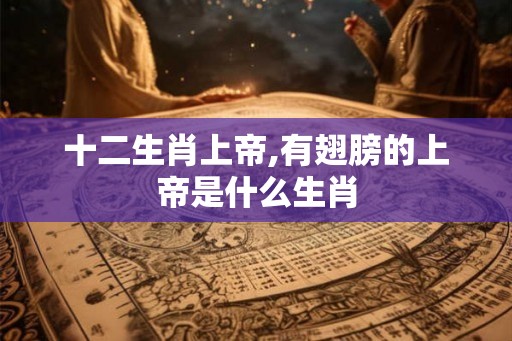 十二生肖上帝,有翅膀的上帝是什么生肖 十二生肖上帝,有翅膀的上帝是什么生肖