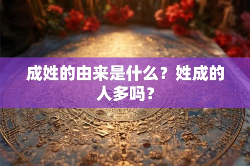 成姓的由来是什么？姓成的人多吗？