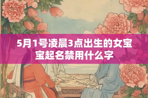 5月1号凌晨3点出生的女宝宝起名禁用什么字