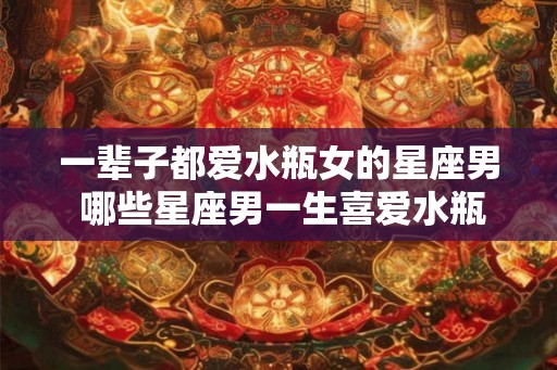 一辈子都爱水瓶女的星座男 哪些星座男一生喜爱水瓶女