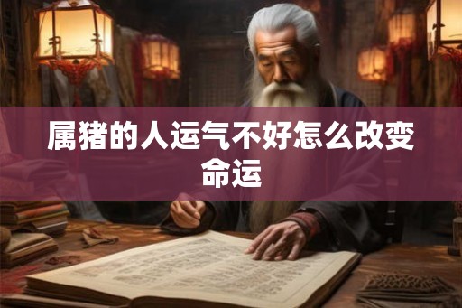 属猪的人运气不好怎么改变命运 属猪的人运气不好怎么改变命运