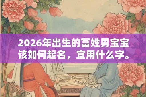 2026年出生的富姓男宝宝该如何起名，宜用什么字。