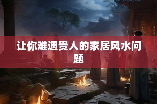让你难遇贵人的家居风水问题