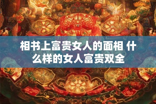 相书上富贵女人的面相 什么样的女人富贵双全