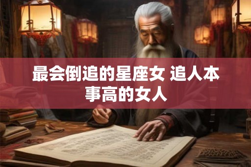最会倒追的星座女 追人本事高的女人