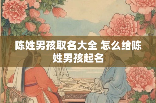 陈姓男孩取名大全 怎么给陈姓男孩起名