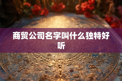 商贸公司名字叫什么独特好听