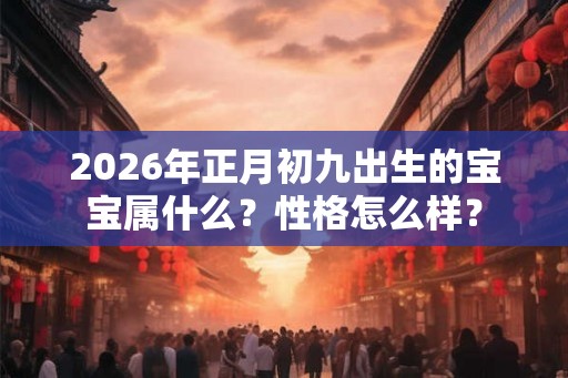 2026年正月初九出生的宝宝属什么?性格怎么样? 2026年正月初九出生的宝宝属什么?性格怎么样?