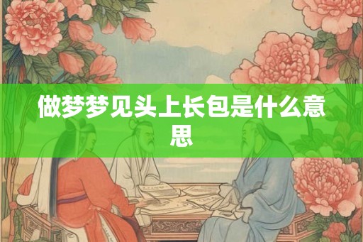 做梦梦见头上长包是什么意思