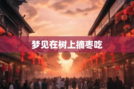 梦见在树上摘枣吃