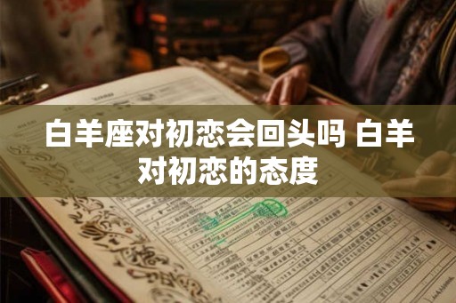 白羊座对初恋会回头吗 白羊对初恋的态度