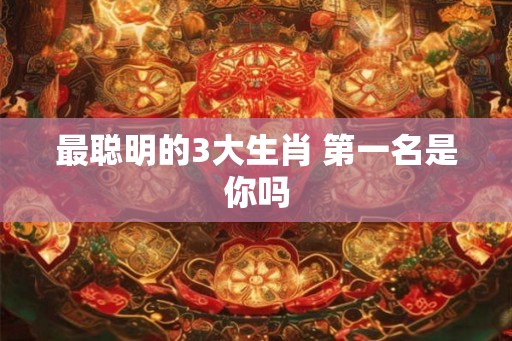 最聪明的3大生肖 第一名是你吗 最聪明的3大生肖 第一名是你吗
