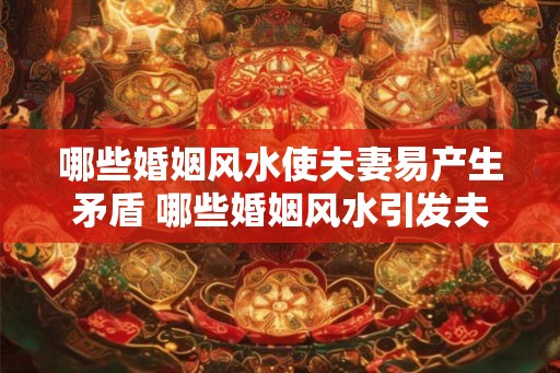 哪些婚姻风水使夫妻易产生矛盾 哪些婚姻风水引发夫妻矛盾