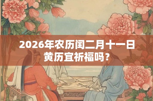 2026年农历闰二月十一日黄历宜祈福吗？
