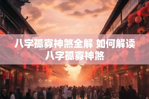 八字孤寡神煞全解 如何解读八字孤寡神煞 八字孤寡神煞全解 如何解读八字孤寡神煞