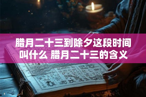 腊月二十三到除夕这段时间叫什么 腊月二十三的含义