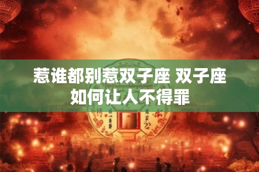 惹谁都别惹双子座 双子座如何让人不得罪