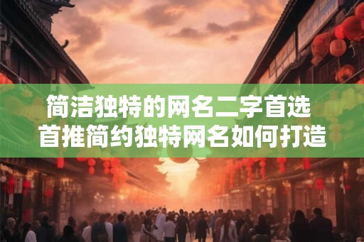 简洁独特的网名二字首选 首推简约独特网名如何打造