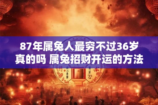 87年属兔人最穷不过36岁真的吗 属兔招财开运的方法