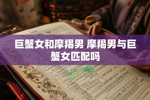 巨蟹女和摩羯男 摩羯男与巨蟹女匹配吗