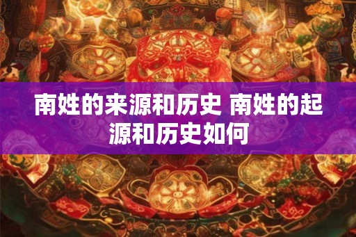 南姓的来源和历史 南姓的起源和历史如何